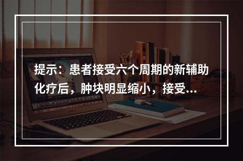 提示：患者接受六个周期的新辅助化疗后，肿块明显缩小，接受保乳