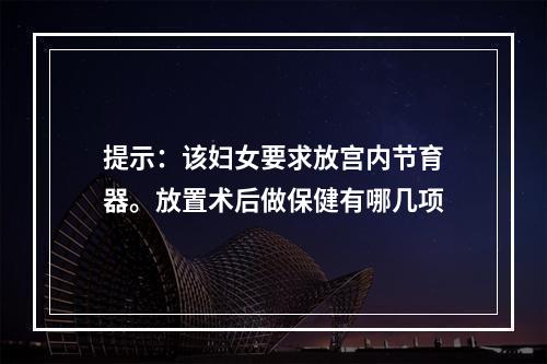 提示：该妇女要求放宫内节育器。放置术后做保健有哪几项