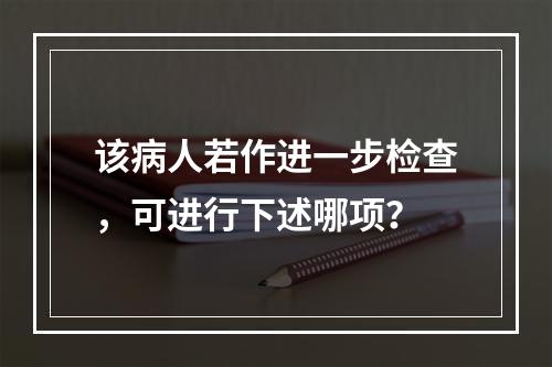 该病人若作进一步检查，可进行下述哪项？