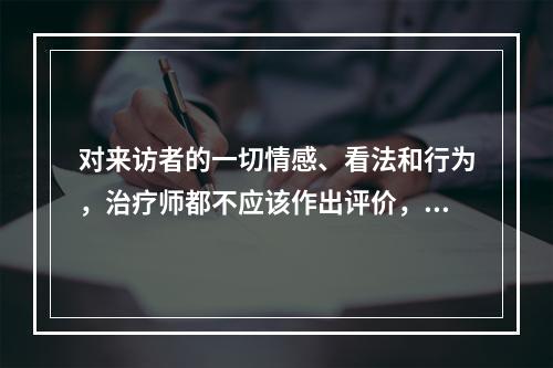 对来访者的一切情感、看法和行为，治疗师都不应该作出评价，这种