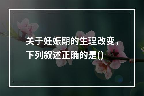 关于妊娠期的生理改变，下列叙述正确的是()