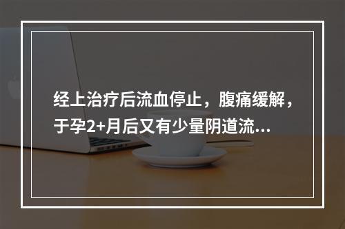 经上治疗后流血停止，腹痛缓解，于孕2+月后又有少量阴道流血2