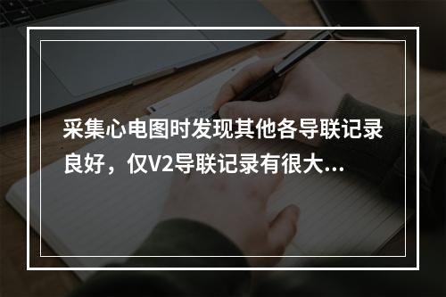 采集心电图时发现其他各导联记录良好，仅V2导联记录有很大的