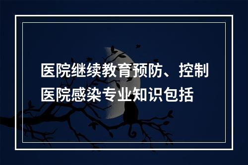 医院继续教育预防、控制医院感染专业知识包括