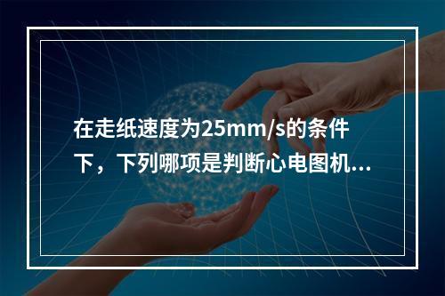 在走纸速度为25mm/s的条件下，下列哪项是判断心电图机时