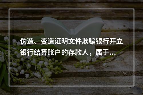 伪造、变造证明文件欺骗银行开立银行结算账户的存款人，属于非经