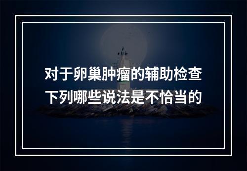 对于卵巢肿瘤的辅助检查下列哪些说法是不恰当的