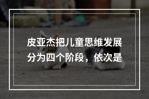 皮亚杰把儿童思维发展分为四个阶段，依次是