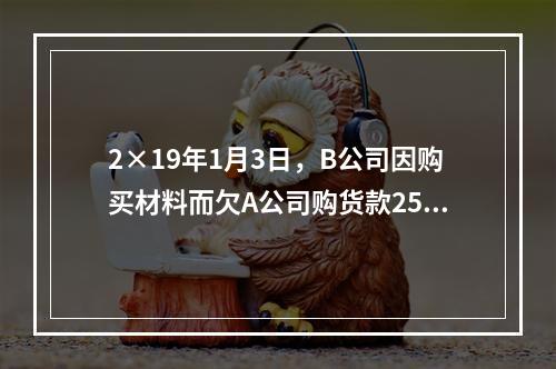 2×19年1月3日，B公司因购买材料而欠A公司购货款2500