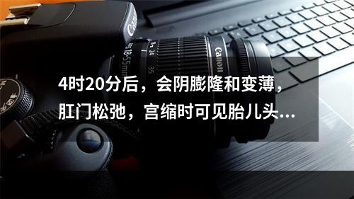 4时20分后，会阴膨隆和变薄，肛门松弛，宫缩时可见胎儿头部，