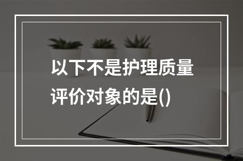 以下不是护理质量评价对象的是()