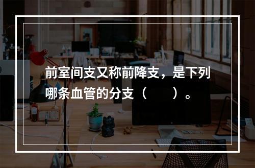 前室间支又称前降支，是下列哪条血管的分支（　　）。