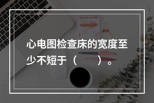 心电图检查床的宽度至少不短于（　　）。