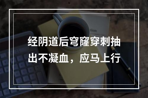 经阴道后穹窿穿刺抽出不凝血，应马上行