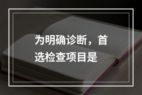 为明确诊断，首选检查项目是