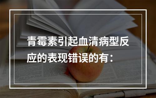 青霉素引起血清病型反应的表现错误的有：