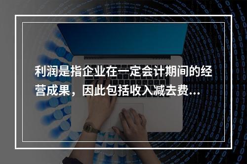 利润是指企业在一定会计期间的经营成果，因此包括收入减去费用后