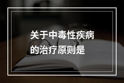 关于中毒性疾病的治疗原则是