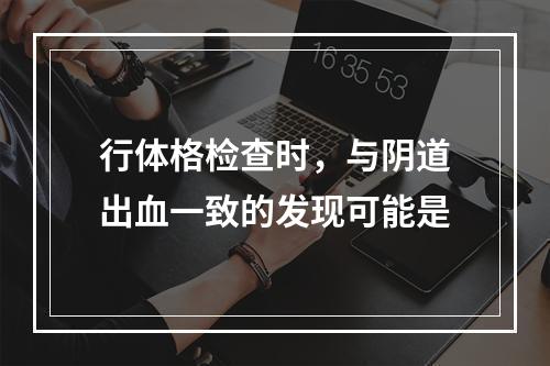 行体格检查时，与阴道出血一致的发现可能是