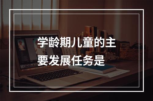 学龄期儿童的主要发展任务是