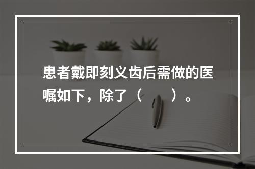 患者戴即刻义齿后需做的医嘱如下，除了（　　）。