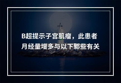 B超提示子宫肌瘤，此患者月经量增多与以下鄹些有关