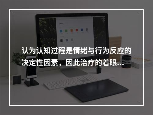 认为认知过程是情绪与行为反应的决定性因素，因此治疗的着眼点