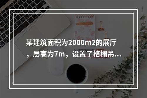 某建筑面积为2000m2的展厅，层高为7m，设置了格栅吊顶，