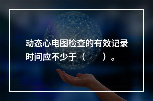 动态心电图检查的有效记录时间应不少于（　　）。