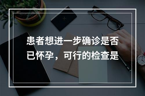 患者想进一步确诊是否已怀孕，可行的检查是