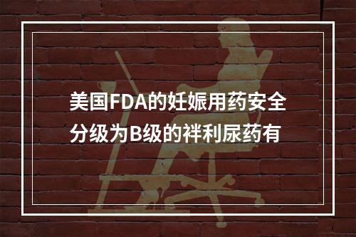 美国FDA的妊娠用药安全分级为B级的袢利尿药有