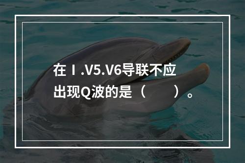 在Ⅰ.V5.V6导联不应出现Q波的是（　　）。