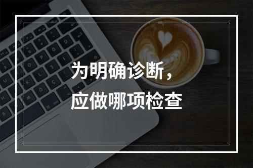 为明确诊断，应做哪项检查