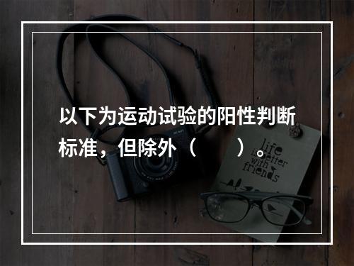 以下为运动试验的阳性判断标准，但除外（　　）。