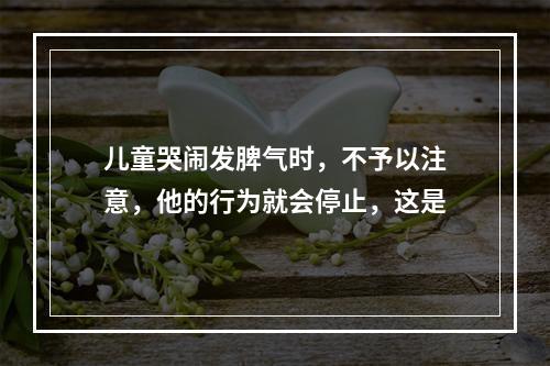 儿童哭闹发脾气时，不予以注意，他的行为就会停止，这是