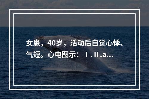 女患，40岁，活动后自觉心悸、气短。心电图示：Ⅰ.Ⅱ.av