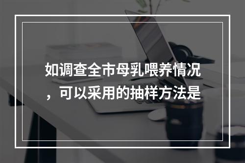 如调查全市母乳喂养情况，可以采用的抽样方法是