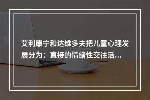 艾利康宁和达维多夫把儿童心理发展分为：直接的情绪性交往活动（