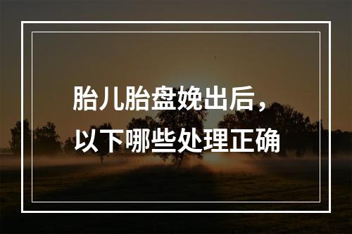 胎儿胎盘娩出后，以下哪些处理正确