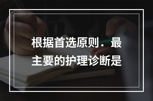 根据首选原则．最主要的护理诊断是