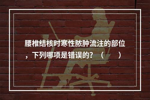 腰椎结核时寒性脓肿流注的部位，下列哪项是错误的？（　　）