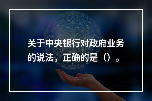 关于中央银行对政府业务的说法，正确的是（）。