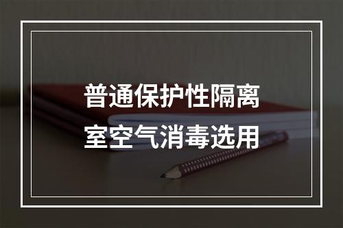 普通保护性隔离室空气消毒选用