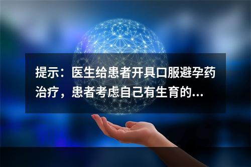 提示：医生给患者开具口服避孕药治疗，患者考虑自己有生育的需要