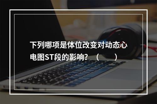 下列哪项是体位改变对动态心电图ST段的影响？（　　）