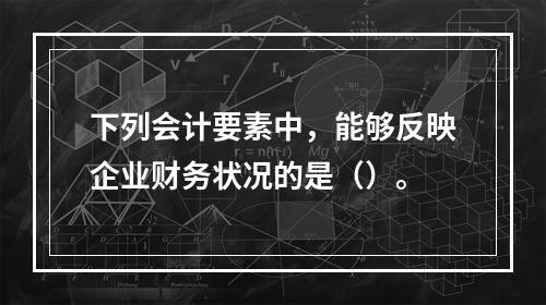 下列会计要素中，能够反映企业财务状况的是（）。