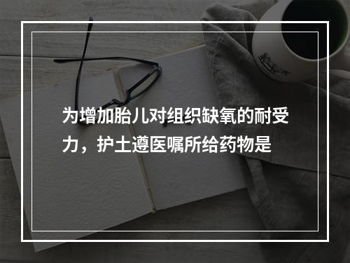 为增加胎儿对组织缺氧的耐受力，护土遵医嘱所给药物是