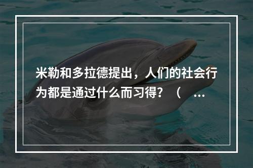 米勒和多拉德提出，人们的社会行为都是通过什么而习得？（　　）