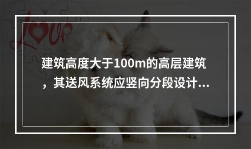 建筑高度大于100m的高层建筑，其送风系统应竖向分段设计，且