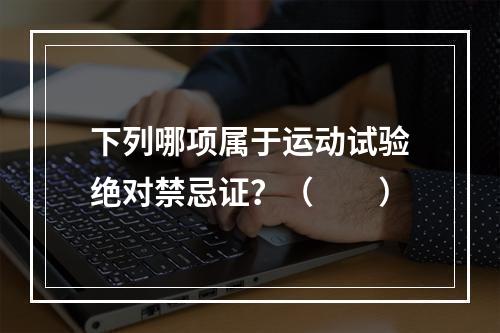 下列哪项属于运动试验绝对禁忌证？（　　）